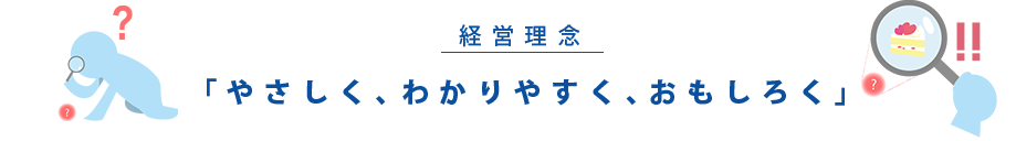 経営理念 「やさしく、わかりやすく、おもしろく」