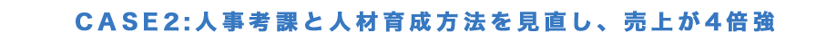 CASE2:人事考課と人材育成方法を見直し、売上が4倍強