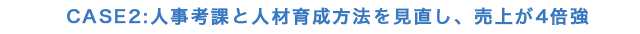 CASE2:人事考課と人材育成方法を見直し、売上が4倍強