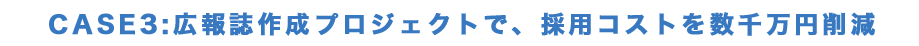 CASE3:広報誌作成プロジェクトで、採用コストを数千万円削減