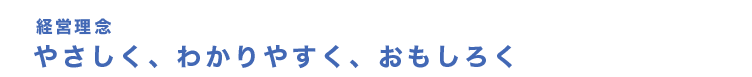 経営理念 やさしく、わかりやすく、おもしろく